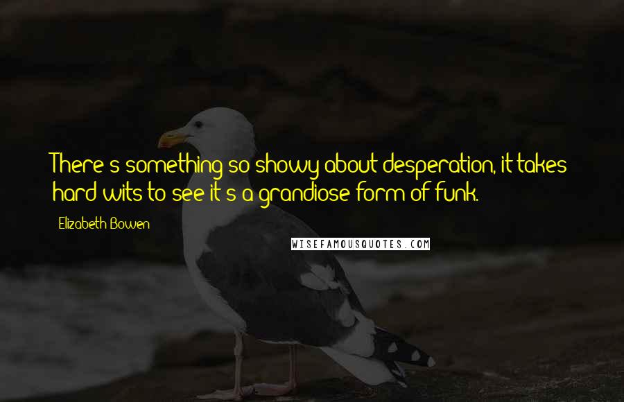 Elizabeth Bowen Quotes: There's something so showy about desperation, it takes hard wits to see it's a grandiose form of funk.