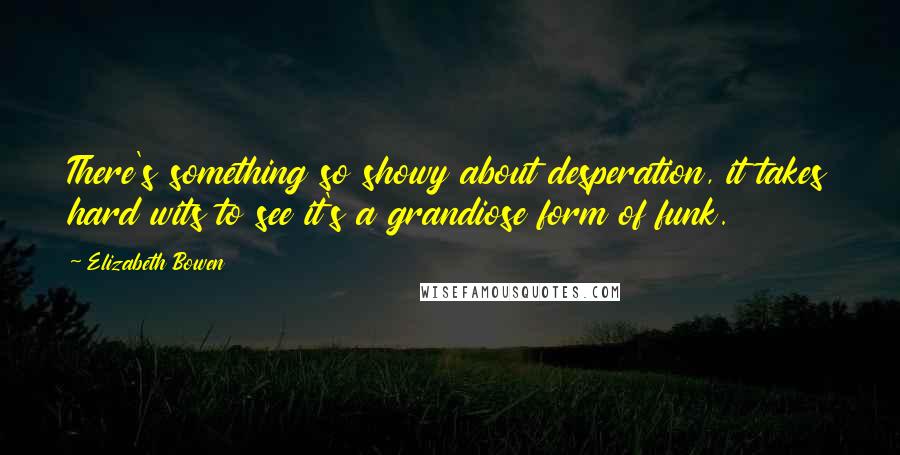 Elizabeth Bowen Quotes: There's something so showy about desperation, it takes hard wits to see it's a grandiose form of funk.
