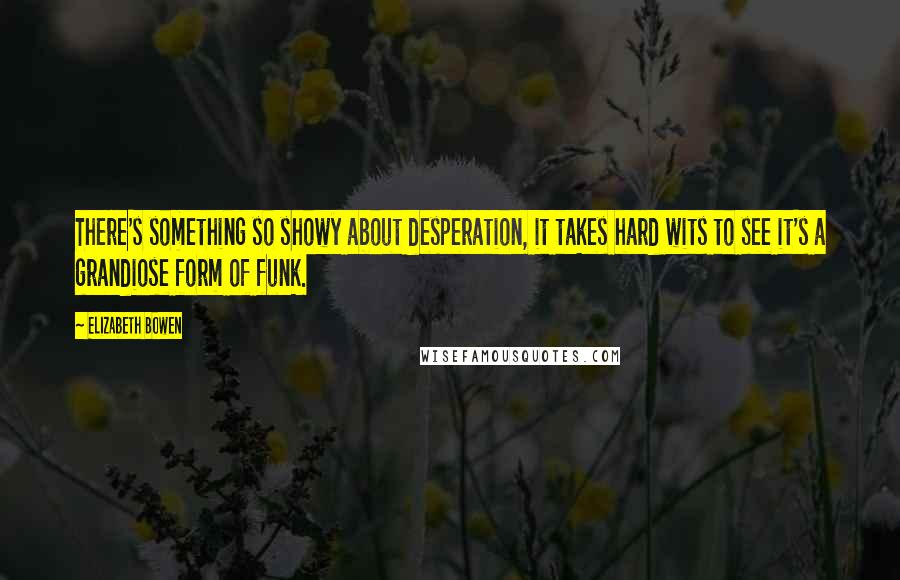 Elizabeth Bowen Quotes: There's something so showy about desperation, it takes hard wits to see it's a grandiose form of funk.