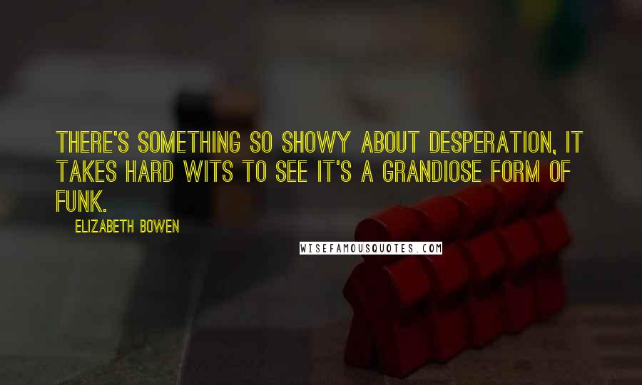 Elizabeth Bowen Quotes: There's something so showy about desperation, it takes hard wits to see it's a grandiose form of funk.