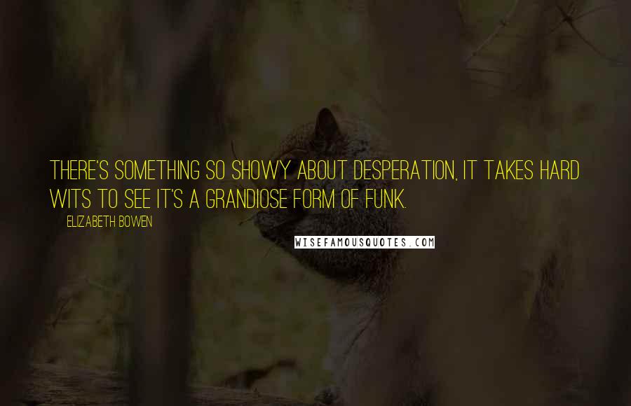 Elizabeth Bowen Quotes: There's something so showy about desperation, it takes hard wits to see it's a grandiose form of funk.
