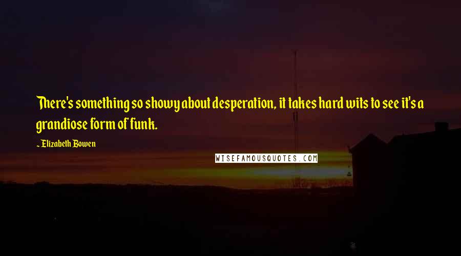 Elizabeth Bowen Quotes: There's something so showy about desperation, it takes hard wits to see it's a grandiose form of funk.