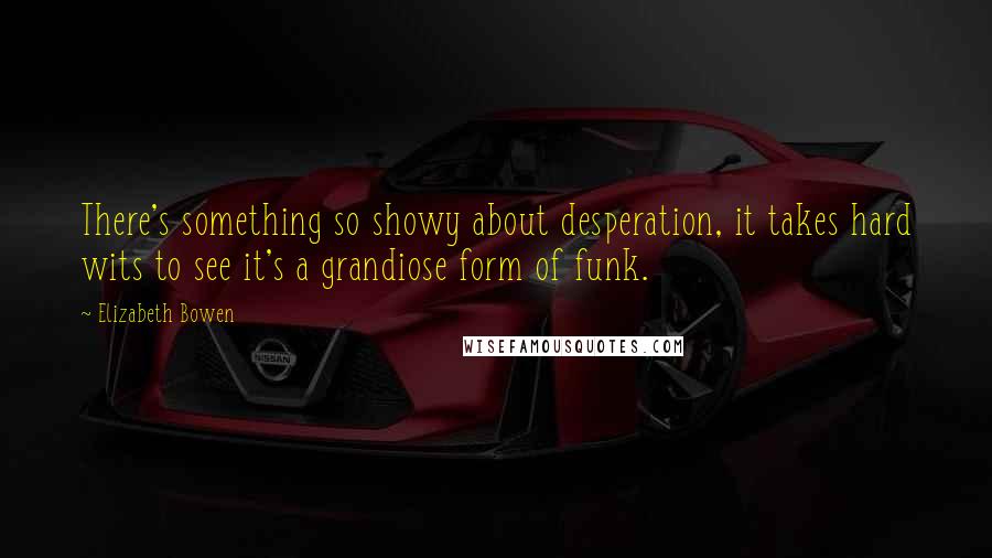 Elizabeth Bowen Quotes: There's something so showy about desperation, it takes hard wits to see it's a grandiose form of funk.