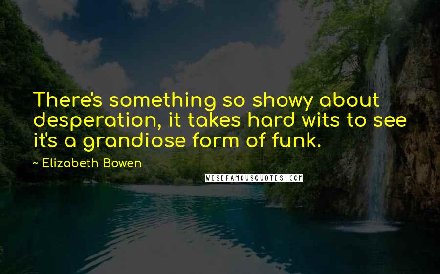 Elizabeth Bowen Quotes: There's something so showy about desperation, it takes hard wits to see it's a grandiose form of funk.