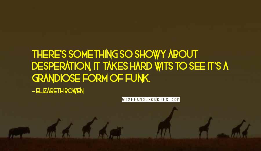 Elizabeth Bowen Quotes: There's something so showy about desperation, it takes hard wits to see it's a grandiose form of funk.