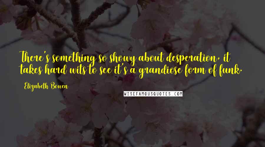 Elizabeth Bowen Quotes: There's something so showy about desperation, it takes hard wits to see it's a grandiose form of funk.