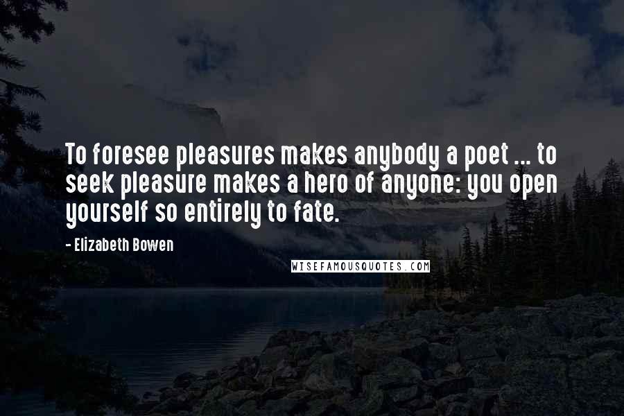 Elizabeth Bowen Quotes: To foresee pleasures makes anybody a poet ... to seek pleasure makes a hero of anyone: you open yourself so entirely to fate.