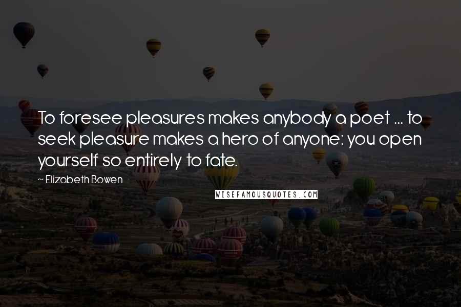 Elizabeth Bowen Quotes: To foresee pleasures makes anybody a poet ... to seek pleasure makes a hero of anyone: you open yourself so entirely to fate.