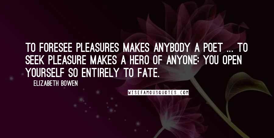 Elizabeth Bowen Quotes: To foresee pleasures makes anybody a poet ... to seek pleasure makes a hero of anyone: you open yourself so entirely to fate.