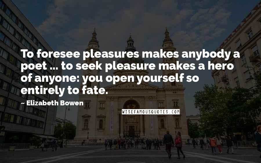 Elizabeth Bowen Quotes: To foresee pleasures makes anybody a poet ... to seek pleasure makes a hero of anyone: you open yourself so entirely to fate.