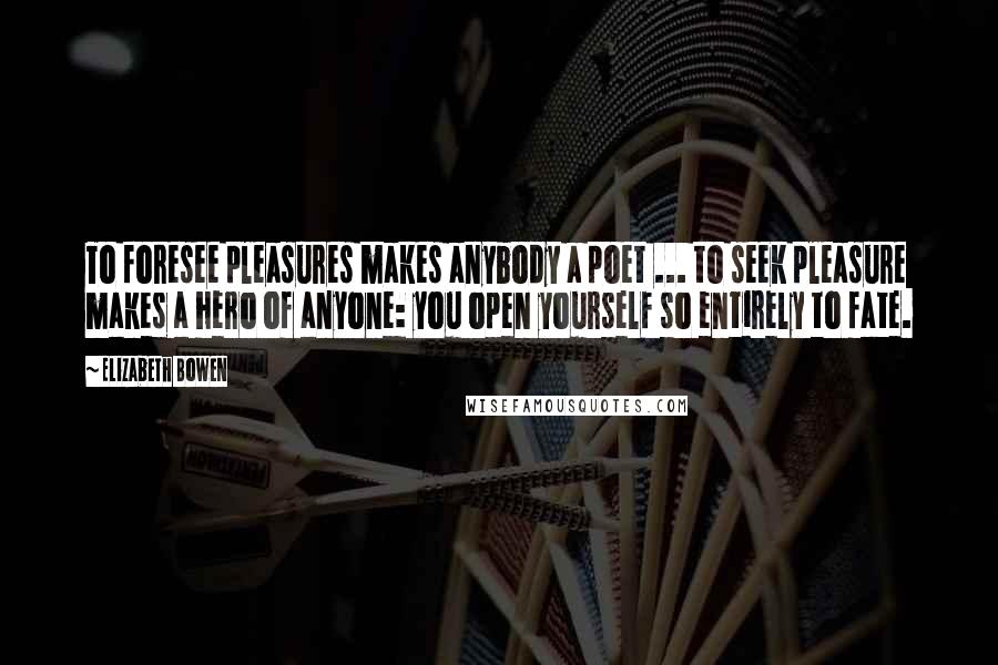 Elizabeth Bowen Quotes: To foresee pleasures makes anybody a poet ... to seek pleasure makes a hero of anyone: you open yourself so entirely to fate.