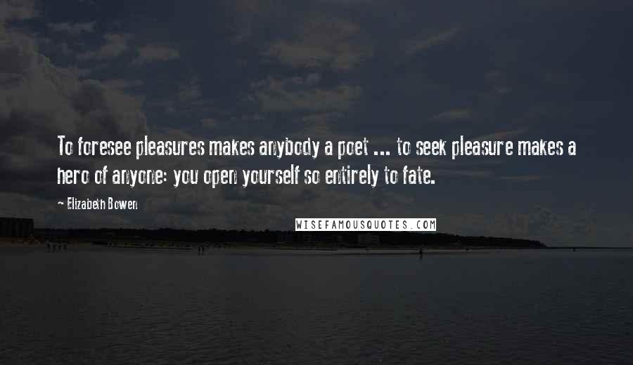 Elizabeth Bowen Quotes: To foresee pleasures makes anybody a poet ... to seek pleasure makes a hero of anyone: you open yourself so entirely to fate.