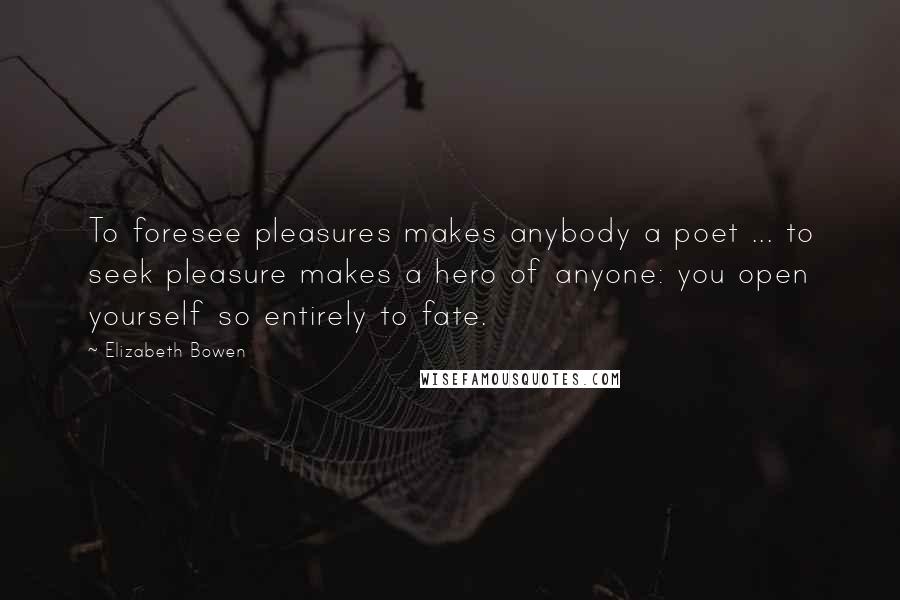 Elizabeth Bowen Quotes: To foresee pleasures makes anybody a poet ... to seek pleasure makes a hero of anyone: you open yourself so entirely to fate.