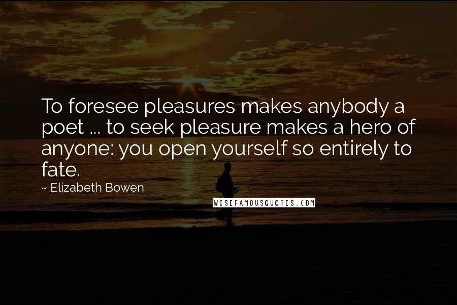 Elizabeth Bowen Quotes: To foresee pleasures makes anybody a poet ... to seek pleasure makes a hero of anyone: you open yourself so entirely to fate.