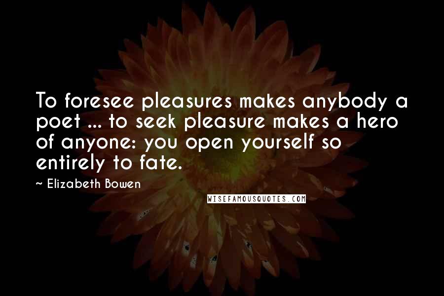 Elizabeth Bowen Quotes: To foresee pleasures makes anybody a poet ... to seek pleasure makes a hero of anyone: you open yourself so entirely to fate.