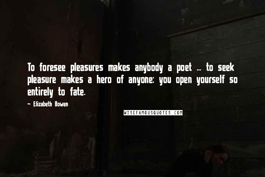 Elizabeth Bowen Quotes: To foresee pleasures makes anybody a poet ... to seek pleasure makes a hero of anyone: you open yourself so entirely to fate.