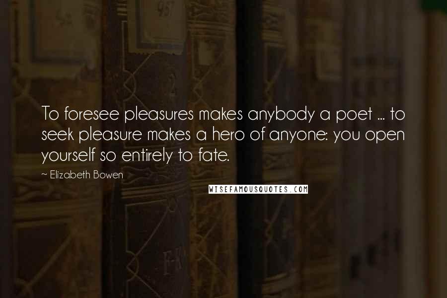 Elizabeth Bowen Quotes: To foresee pleasures makes anybody a poet ... to seek pleasure makes a hero of anyone: you open yourself so entirely to fate.