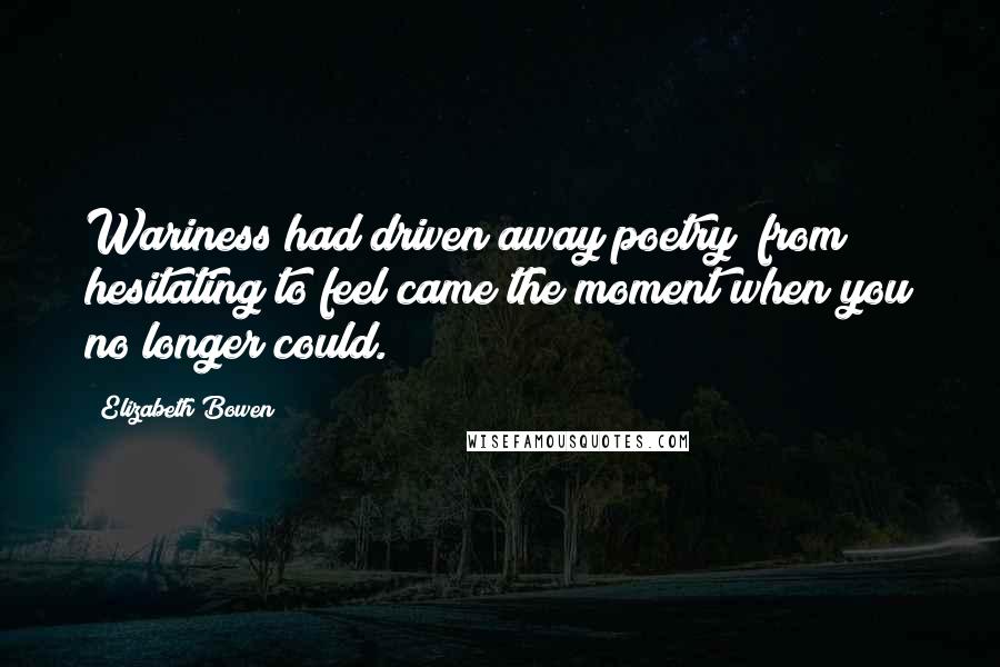 Elizabeth Bowen Quotes: Wariness had driven away poetry; from hesitating to feel came the moment when you no longer could.