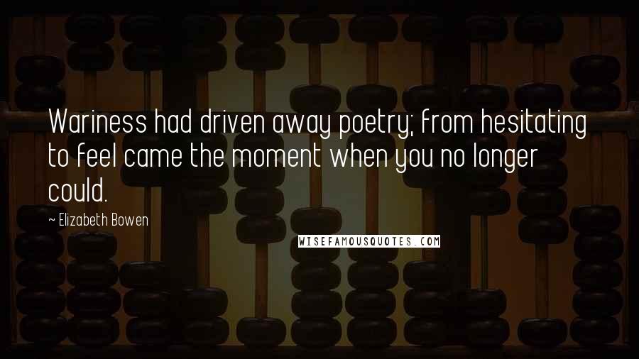 Elizabeth Bowen Quotes: Wariness had driven away poetry; from hesitating to feel came the moment when you no longer could.