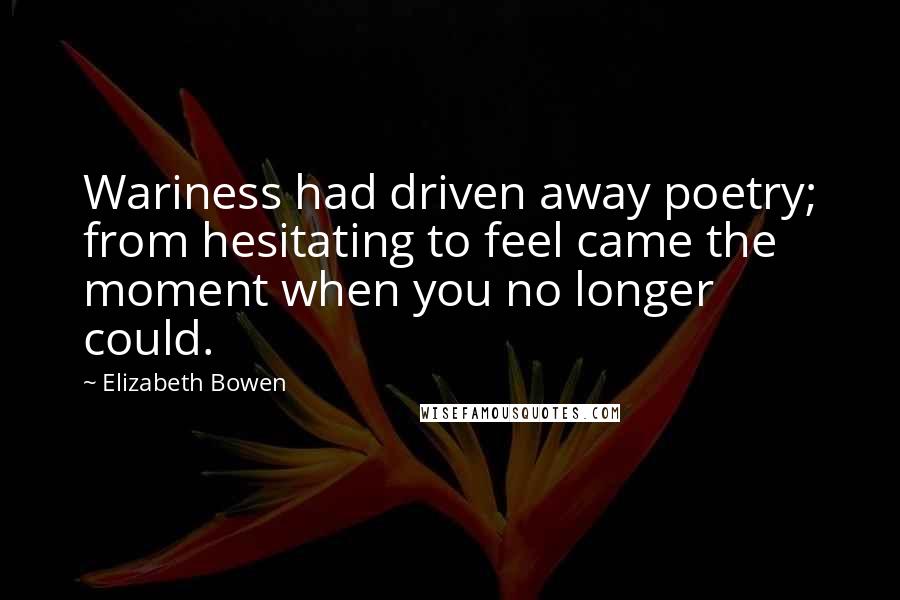 Elizabeth Bowen Quotes: Wariness had driven away poetry; from hesitating to feel came the moment when you no longer could.