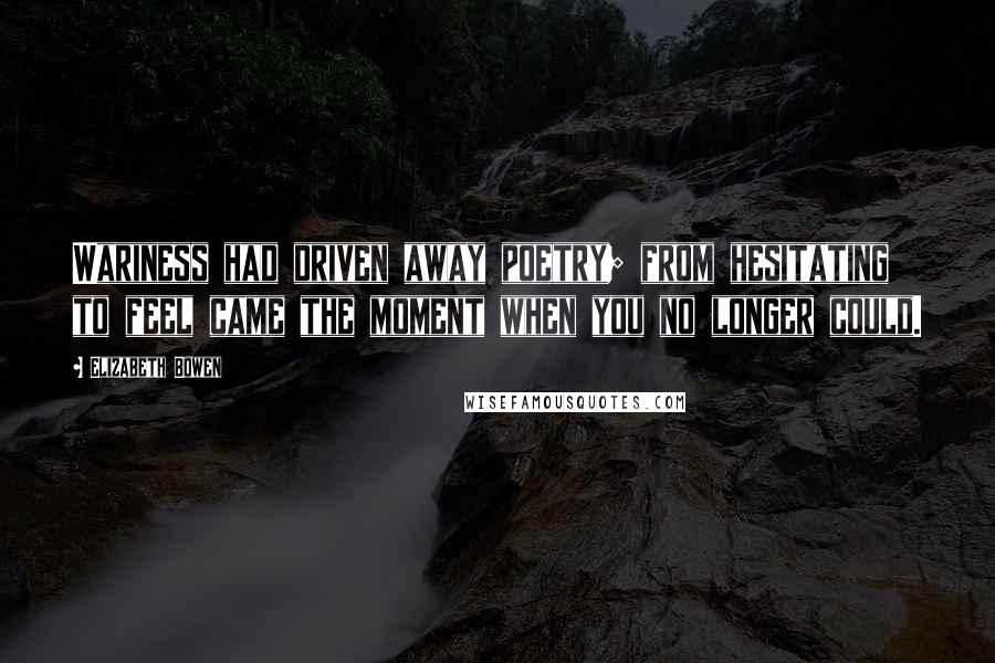 Elizabeth Bowen Quotes: Wariness had driven away poetry; from hesitating to feel came the moment when you no longer could.