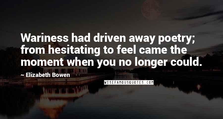 Elizabeth Bowen Quotes: Wariness had driven away poetry; from hesitating to feel came the moment when you no longer could.