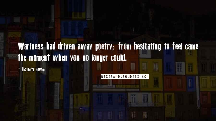 Elizabeth Bowen Quotes: Wariness had driven away poetry; from hesitating to feel came the moment when you no longer could.