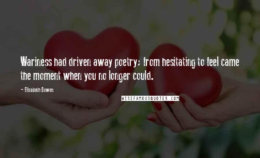 Elizabeth Bowen Quotes: Wariness had driven away poetry; from hesitating to feel came the moment when you no longer could.