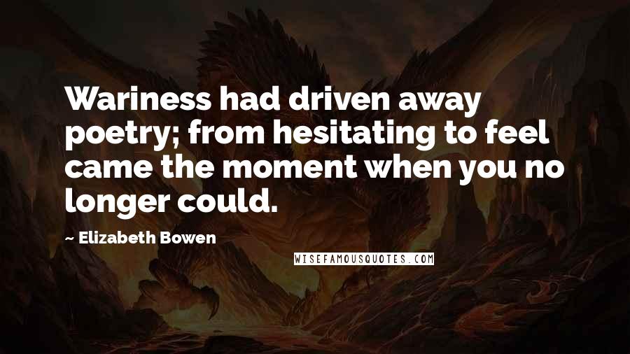 Elizabeth Bowen Quotes: Wariness had driven away poetry; from hesitating to feel came the moment when you no longer could.