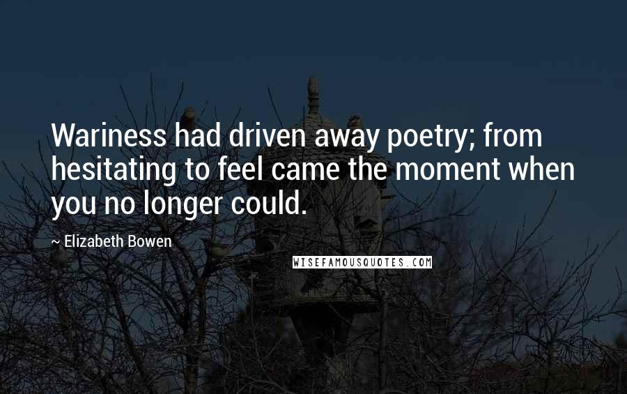 Elizabeth Bowen Quotes: Wariness had driven away poetry; from hesitating to feel came the moment when you no longer could.