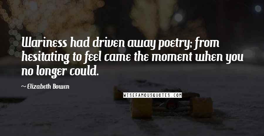 Elizabeth Bowen Quotes: Wariness had driven away poetry; from hesitating to feel came the moment when you no longer could.