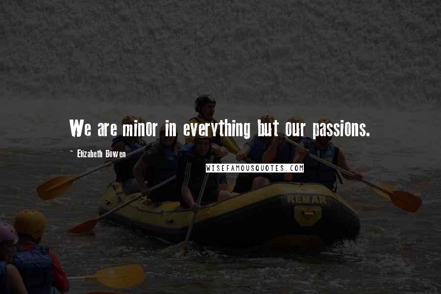 Elizabeth Bowen Quotes: We are minor in everything but our passions.