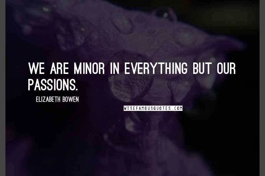 Elizabeth Bowen Quotes: We are minor in everything but our passions.