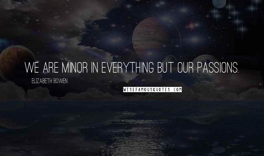 Elizabeth Bowen Quotes: We are minor in everything but our passions.