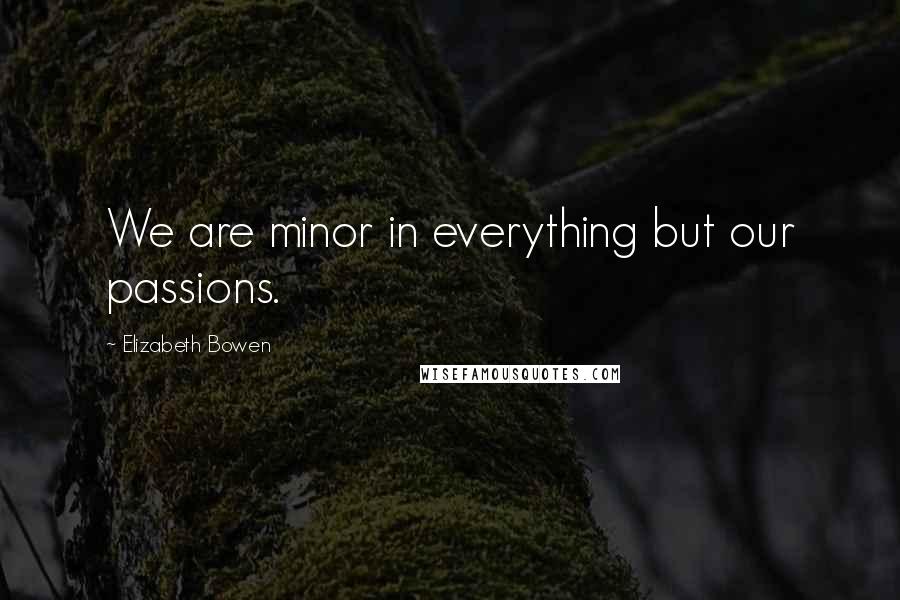 Elizabeth Bowen Quotes: We are minor in everything but our passions.