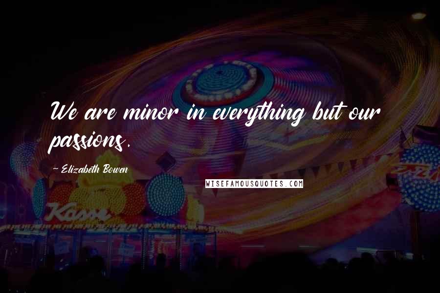 Elizabeth Bowen Quotes: We are minor in everything but our passions.