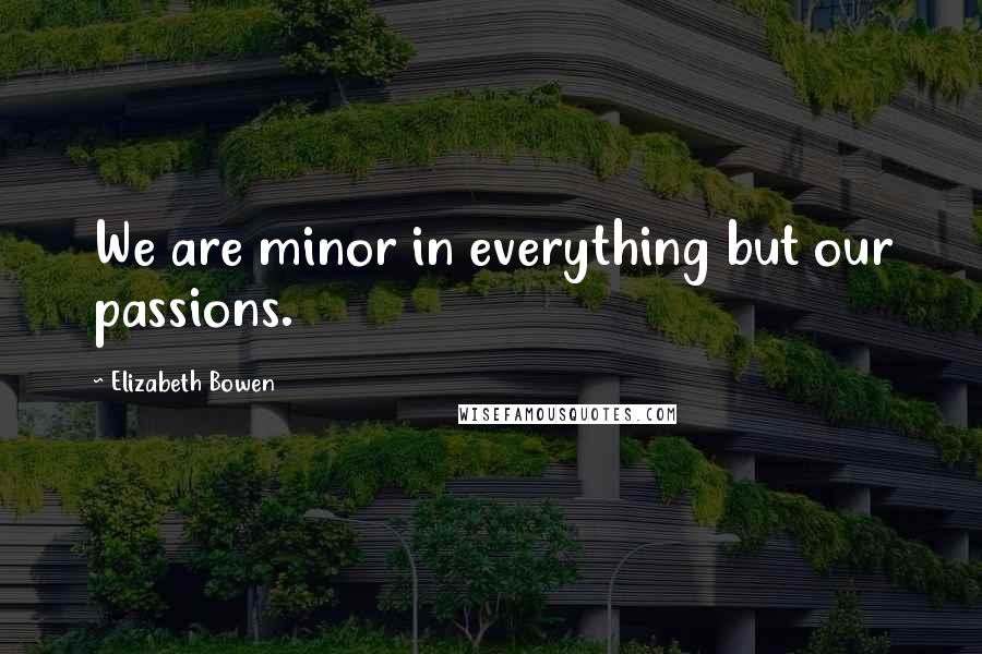 Elizabeth Bowen Quotes: We are minor in everything but our passions.