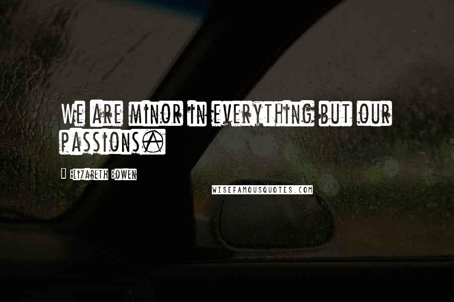 Elizabeth Bowen Quotes: We are minor in everything but our passions.