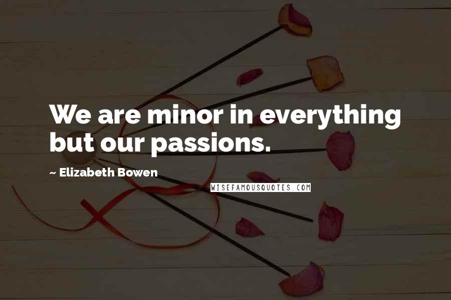 Elizabeth Bowen Quotes: We are minor in everything but our passions.