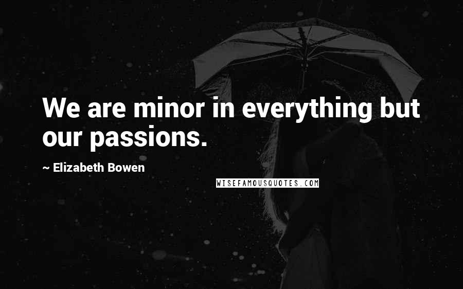 Elizabeth Bowen Quotes: We are minor in everything but our passions.