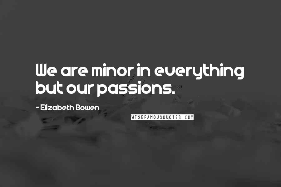 Elizabeth Bowen Quotes: We are minor in everything but our passions.