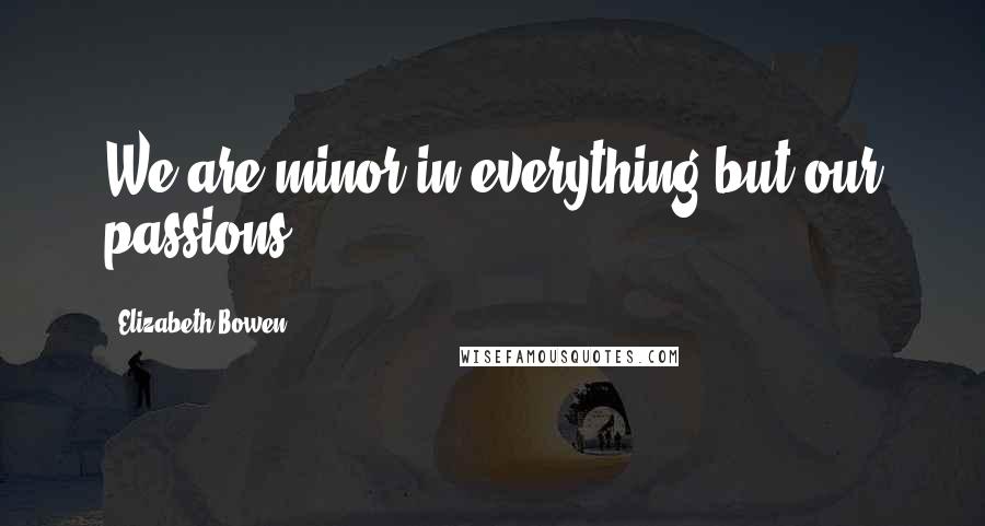Elizabeth Bowen Quotes: We are minor in everything but our passions.
