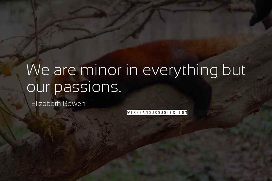 Elizabeth Bowen Quotes: We are minor in everything but our passions.