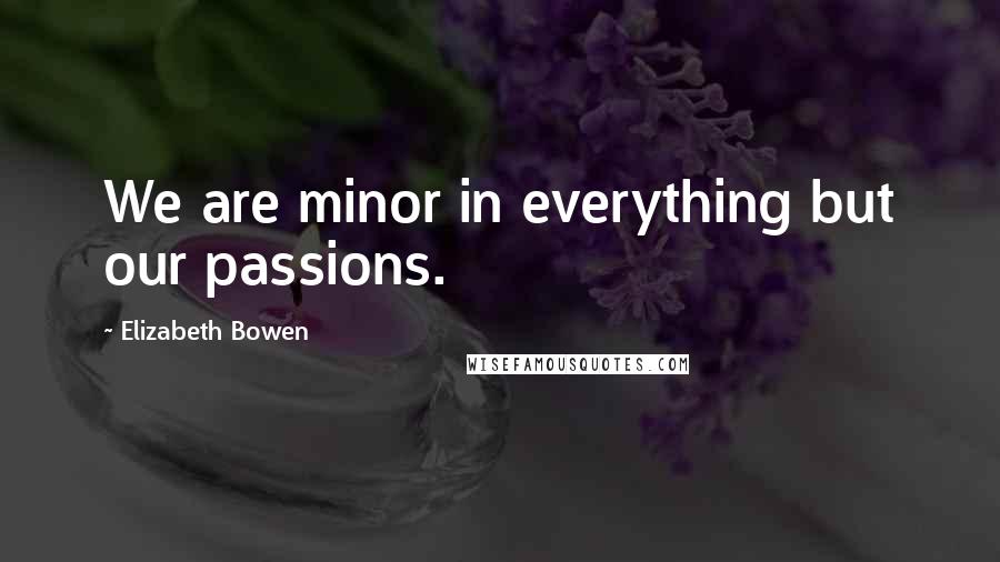Elizabeth Bowen Quotes: We are minor in everything but our passions.