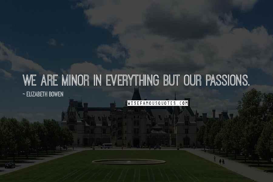 Elizabeth Bowen Quotes: We are minor in everything but our passions.