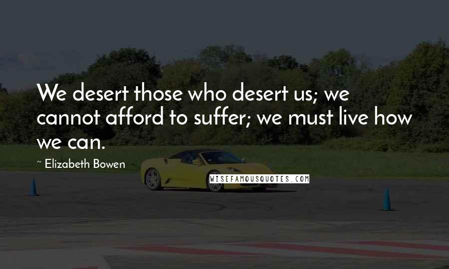 Elizabeth Bowen Quotes: We desert those who desert us; we cannot afford to suffer; we must live how we can.