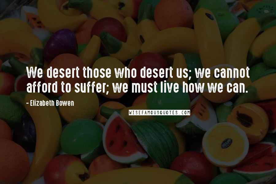 Elizabeth Bowen Quotes: We desert those who desert us; we cannot afford to suffer; we must live how we can.