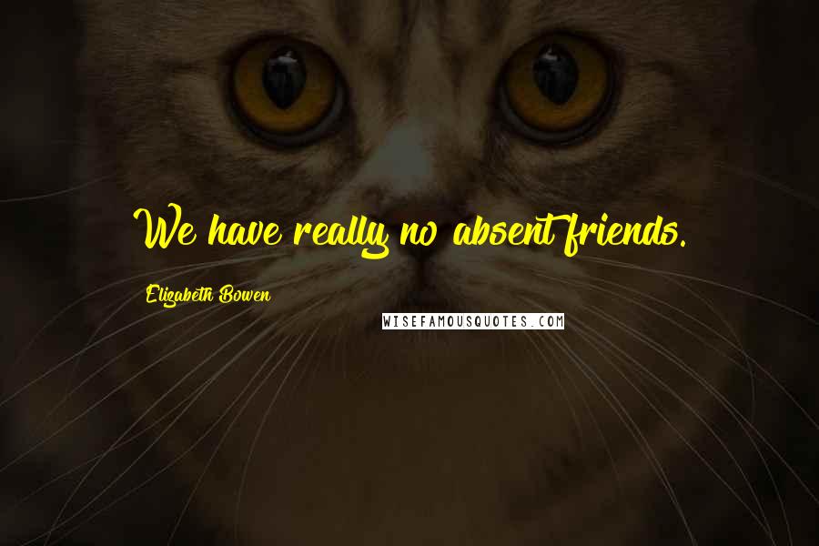 Elizabeth Bowen Quotes: We have really no absent friends.