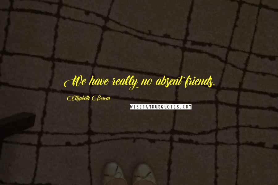 Elizabeth Bowen Quotes: We have really no absent friends.