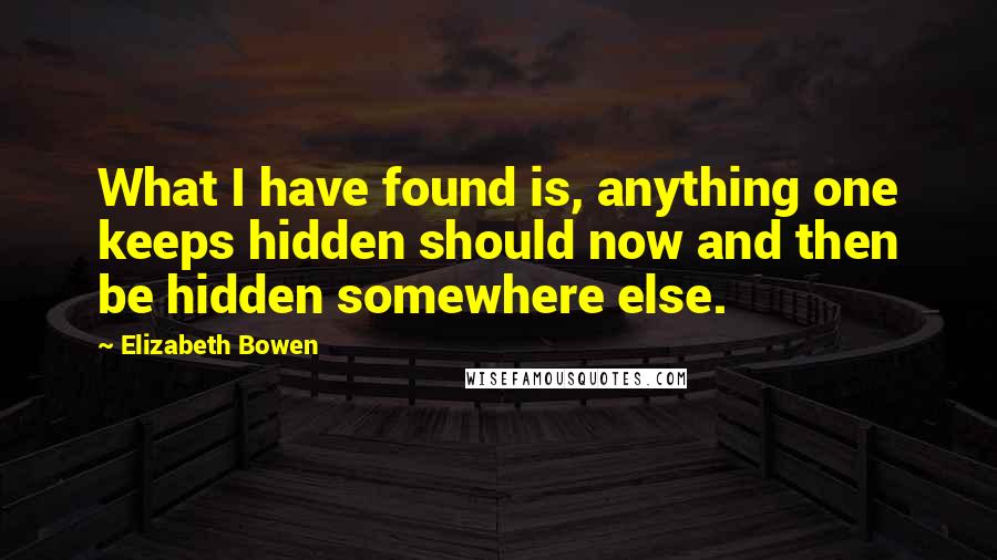 Elizabeth Bowen Quotes: What I have found is, anything one keeps hidden should now and then be hidden somewhere else.